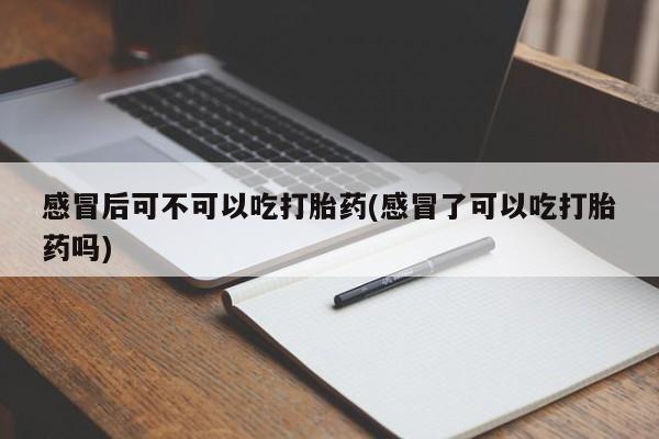 打胎药在线付款感冒后可不可以吃打胎药(感冒了可以吃打胎药吗)