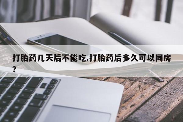 打胎药在线付款打胎药几天后不能吃.打胎药后多久可以同房?