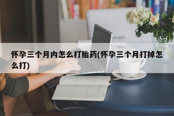 打胎药在线付款怀孕三个月内怎么打胎药(怀孕三个月打掉怎么打)