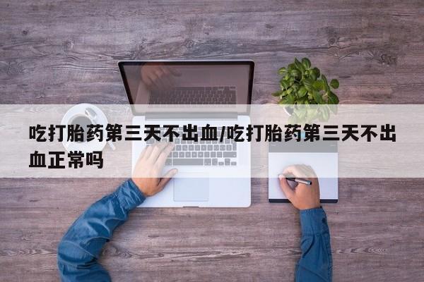 打胎药在线付款吃打胎药第三天不出血/吃打胎药第三天不出血正常吗