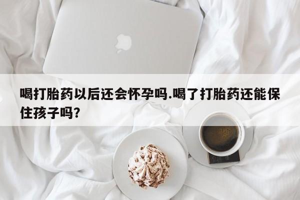 打胎药在线付款喝打胎药以后还会怀孕吗.喝了打胎药还能保住孩子吗？