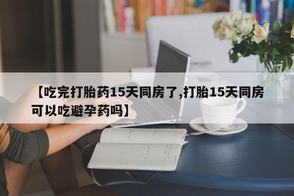打胎药在线付款【吃完打胎药15天同房了,打胎15天同房可以吃避孕药吗】