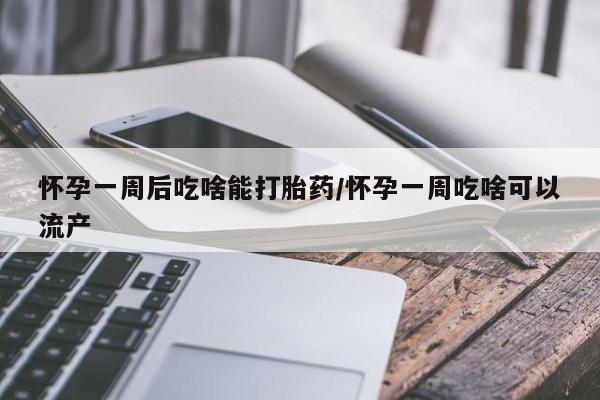 打胎药在线付款怀孕一周后吃啥能打胎药/怀孕一周吃啥可以流产