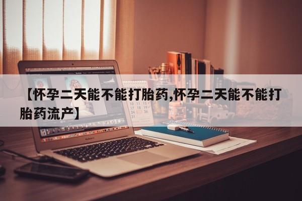 打胎药在线付款【怀孕二天能不能打胎药,怀孕二天能不能打胎药流产】