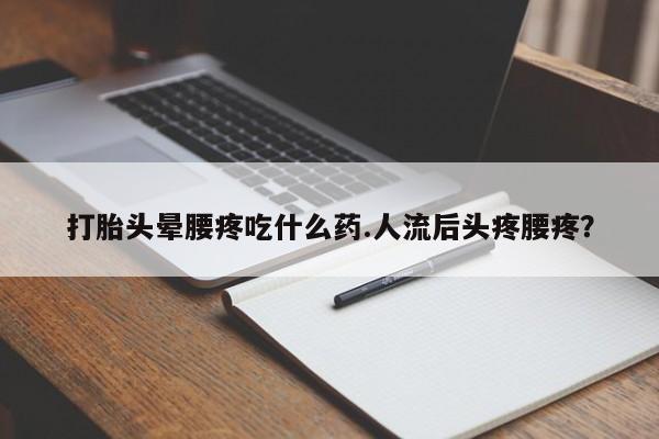 打胎药在线付款打胎头晕腰疼吃什么药.人流后头疼腰疼？