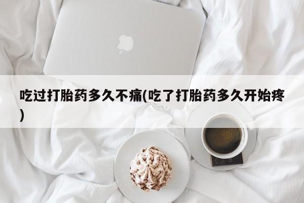 打胎药在线付款吃过打胎药多久不痛(吃了打胎药多久开始疼)