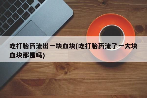 打胎药在线付款吃打胎药流出一块血块(吃打胎药流了一大块血块那是吗)