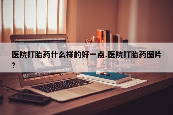 打胎药在线付款医院打胎药什么样的好一点.医院打胎药图片？