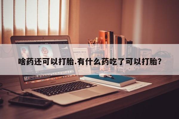 打胎药在线付款啥药还可以打胎.有什么药吃了可以打胎？