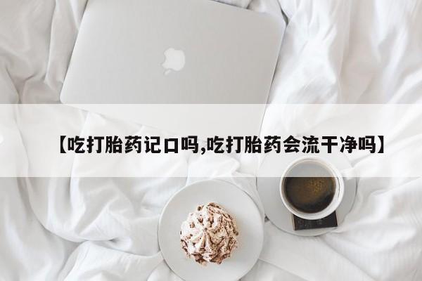打胎药在线付款【吃打胎药记口吗,吃打胎药会流干净吗】