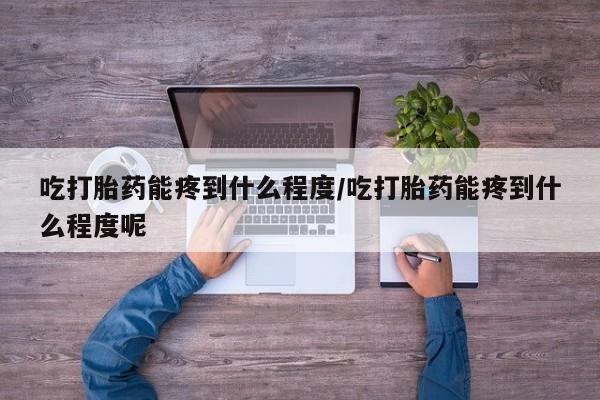 打胎药在线付款吃打胎药能疼到什么程度/吃打胎药能疼到什么程度呢