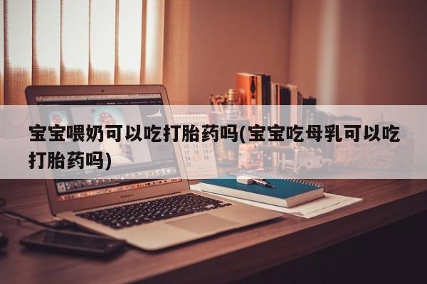 打胎药在线付款宝宝喂奶可以吃打胎药吗(宝宝吃母乳可以吃打胎药吗)