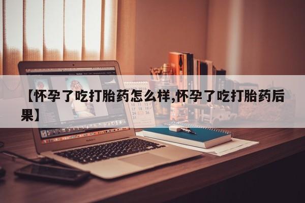 打胎药在线付款【怀孕了吃打胎药怎么样,怀孕了吃打胎药后果】