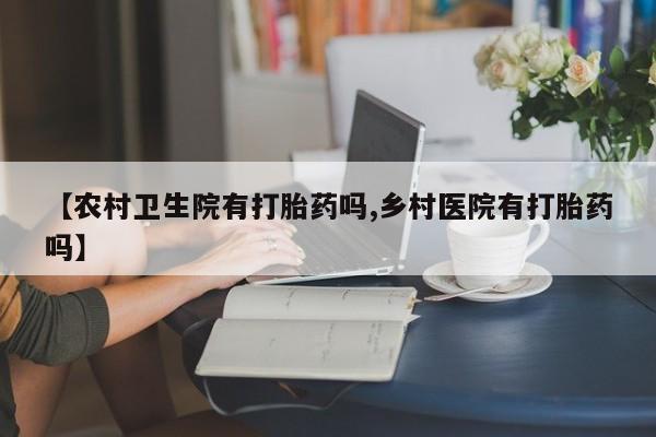 打胎药在线付款【农村卫生院有打胎药吗,乡村医院有打胎药吗】