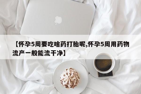 打胎药在线付款【怀孕5周要吃啥药打胎呢,怀孕5周用药物流产一般能流干净】