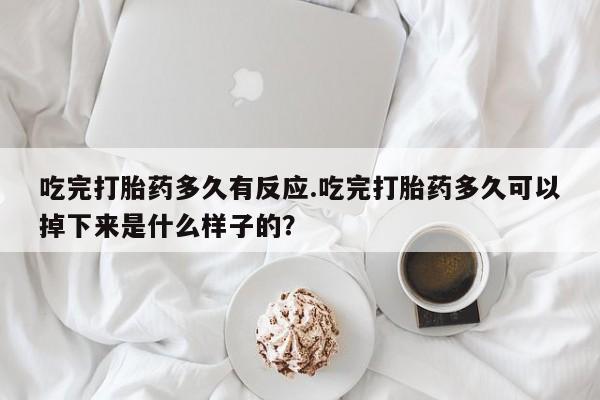 打胎药在线付款吃完打胎药多久有反应.吃完打胎药多久可以掉下来是什么样子的？