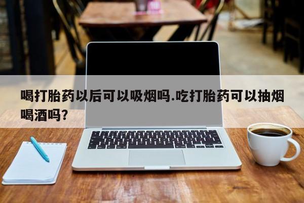打胎药在线付款喝打胎药以后可以吸烟吗.吃打胎药可以抽烟喝酒吗？