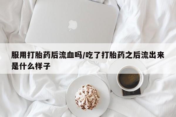 打胎药在线付款服用打胎药后流血吗/吃了打胎药之后流出来是什么样子