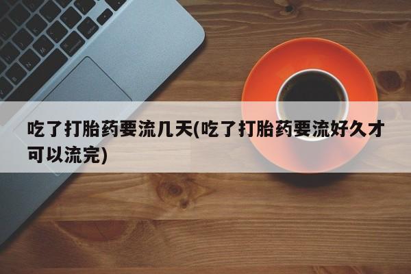 打胎药在线付款吃了打胎药要流几天(吃了打胎药要流好久才可以流完)