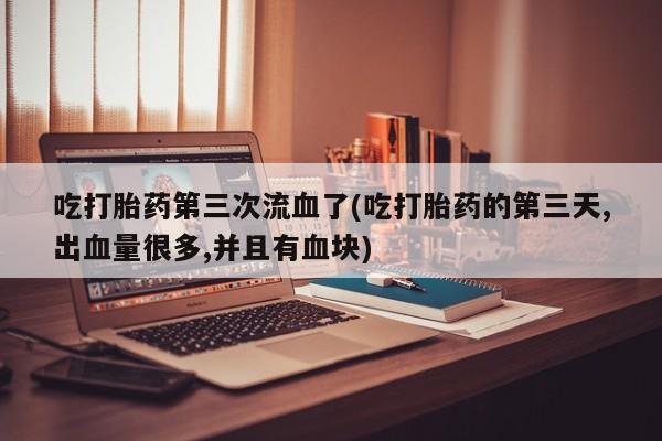 打胎药在线付款吃打胎药第三次流血了(吃打胎药的第三天,出血量很多,并且有血块)