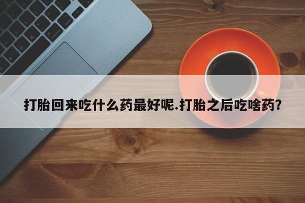 打胎药在线付款打胎回来吃什么药最好呢.打胎之后吃啥药？