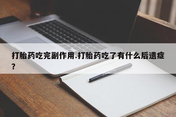 打胎药在线付款打胎药吃完副作用.打胎药吃了有什么后遗症？