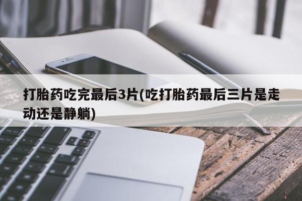 打胎药在线付款打胎药吃完最后3片(吃打胎药最后三片是走动还是静躺)