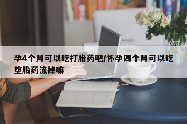 打胎药在线付款孕4个月可以吃打胎药吧/怀孕四个月可以吃堕胎药流掉嘛