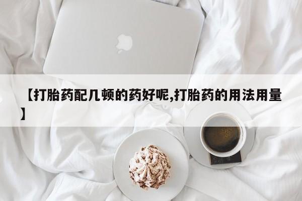 打胎药在线付款【打胎药配几顿的药好呢,打胎药的用法用量】