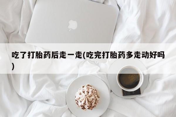 打胎药在线付款吃了打胎药后走一走(吃完打胎药多走动好吗)