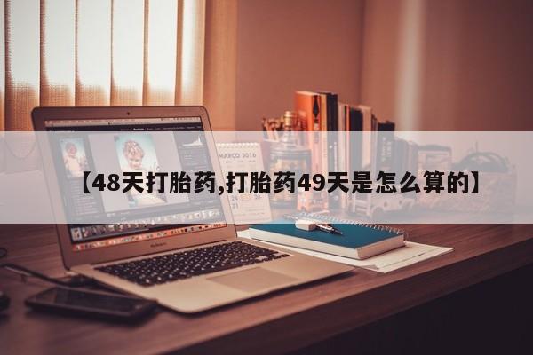 打胎药在线付款【48天打胎药,打胎药49天是怎么算的】