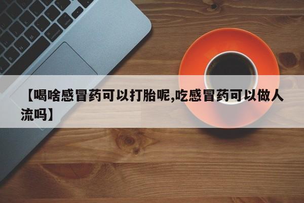打胎药在线付款【喝啥感冒药可以打胎呢,吃感冒药可以做人流吗】