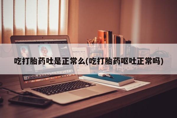 打胎药在线付款吃打胎药吐是正常么(吃打胎药呕吐正常吗)