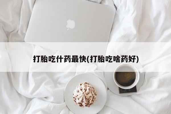 打胎药在线付款打胎吃什药最快(打胎吃啥药好)
