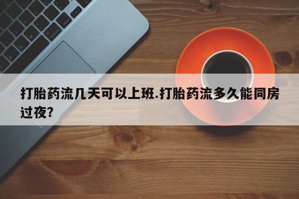 打胎药在线付款打胎药流几天可以上班.打胎药流多久能同房过夜？