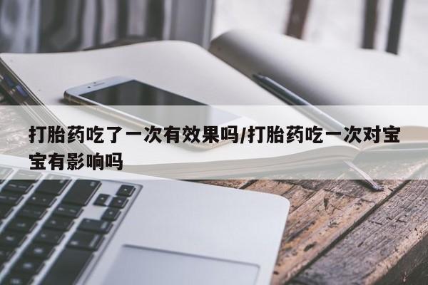 打胎药在线付款打胎药吃了一次有效果吗/打胎药吃一次对宝宝有影响吗