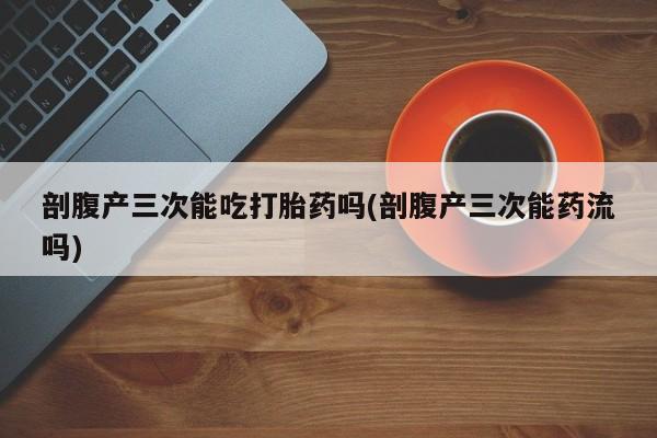 打胎药在线付款剖腹产三次能吃打胎药吗(剖腹产三次能药流吗)