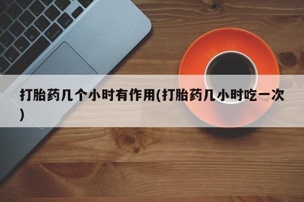 打胎药在线付款打胎药几个小时有作用(打胎药几小时吃一次)