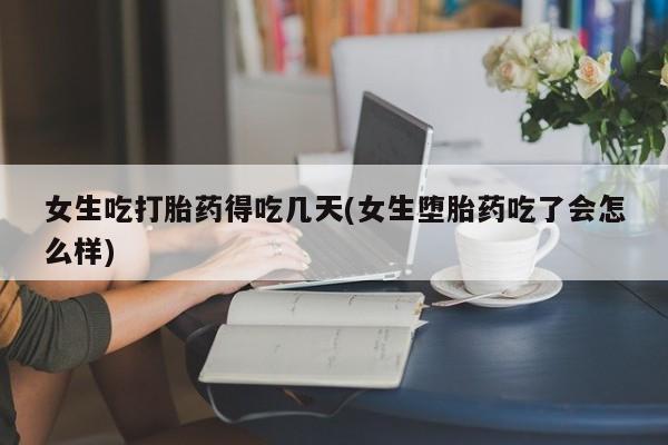 打胎药在线付款女生吃打胎药得吃几天(女生堕胎药吃了会怎么样)