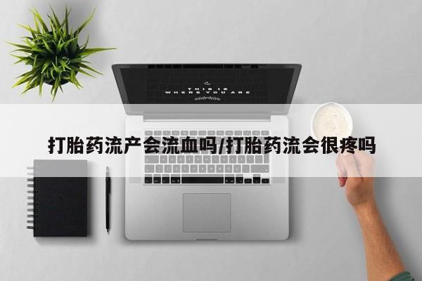 打胎药在线付款打胎药流产会流血吗/打胎药流会很疼吗
