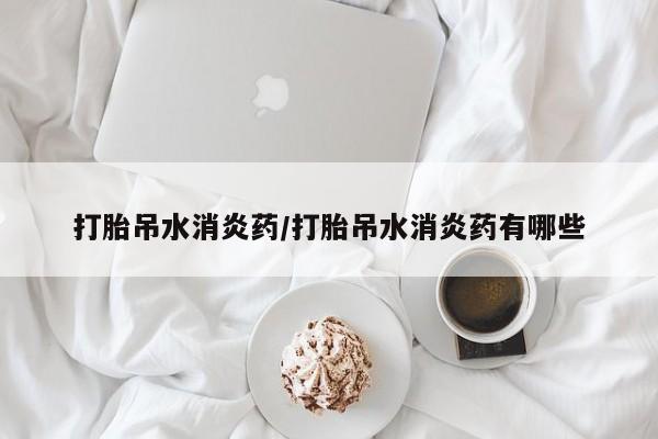 打胎药在线付款打胎吊水消炎药/打胎吊水消炎药有哪些