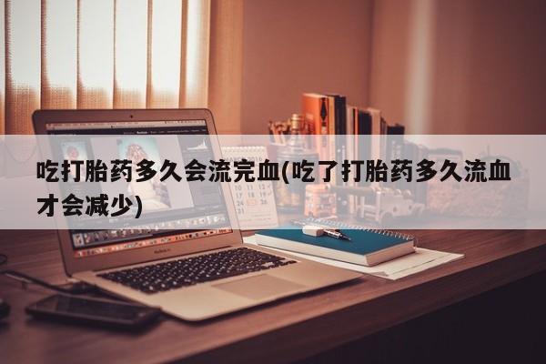 打胎药在线付款吃打胎药多久会流完血(吃了打胎药多久流血才会减少)