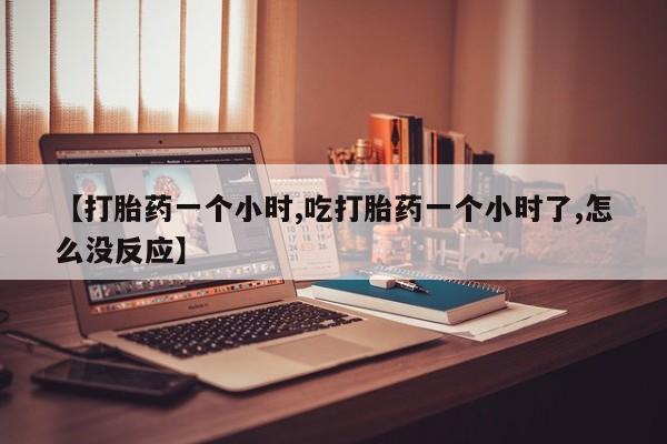 打胎药在线付款【打胎药一个小时,吃打胎药一个小时了,怎么没反应】