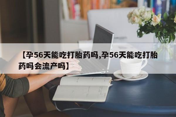 打胎药在线付款【孕56天能吃打胎药吗,孕56天能吃打胎药吗会流产吗】