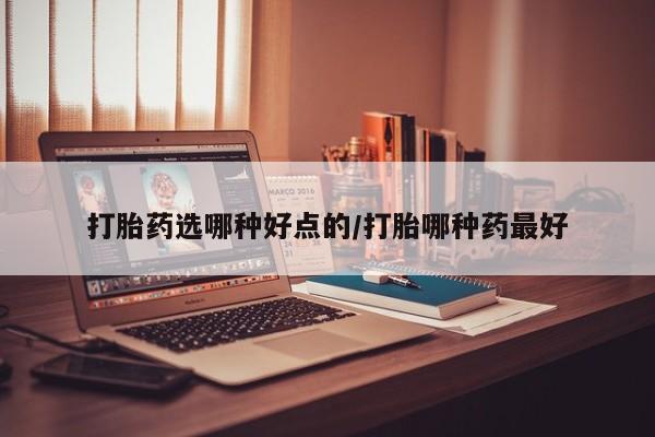 打胎药在线付款打胎药选哪种好点的/打胎哪种药最好