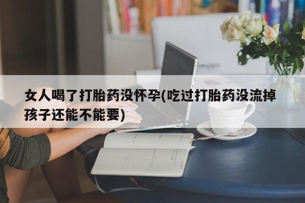 打胎药在线付款女人喝了打胎药没怀孕(吃过打胎药没流掉 孩子还能不能要)