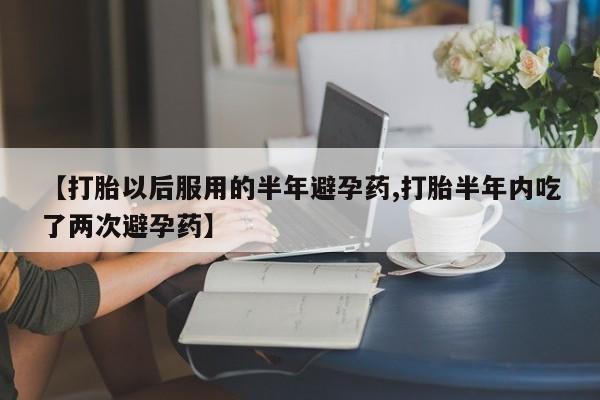 打胎药在线付款【打胎以后服用的半年避孕药,打胎半年内吃了两次避孕药】