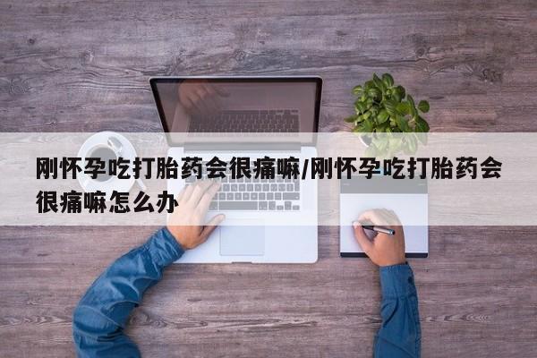 打胎药在线付款刚怀孕吃打胎药会很痛嘛/刚怀孕吃打胎药会很痛嘛怎么办