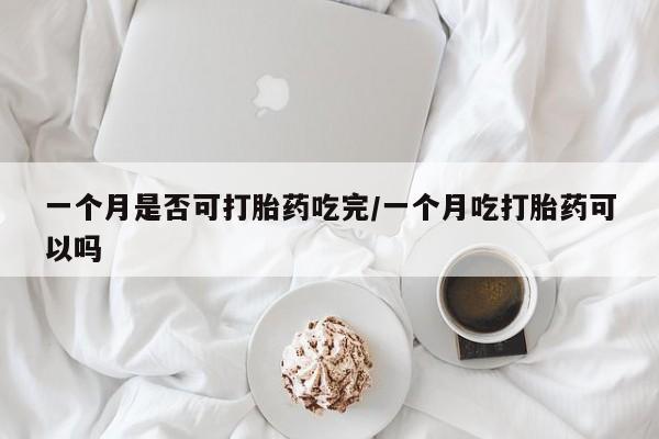 打胎药在线付款一个月是否可打胎药吃完/一个月吃打胎药可以吗