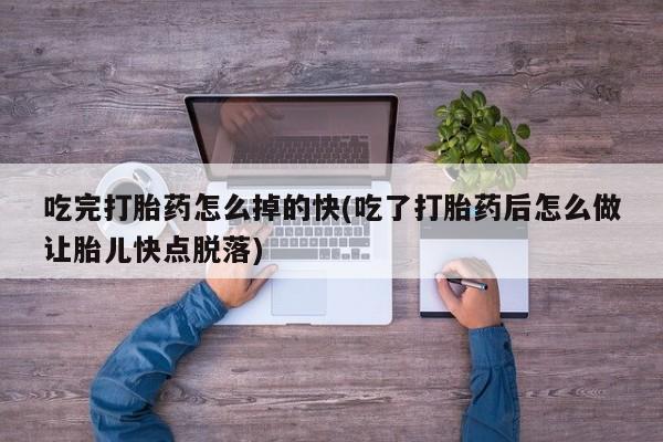 打胎药在线付款吃完打胎药怎么掉的快(吃了打胎药后怎么做让胎儿快点脱落)